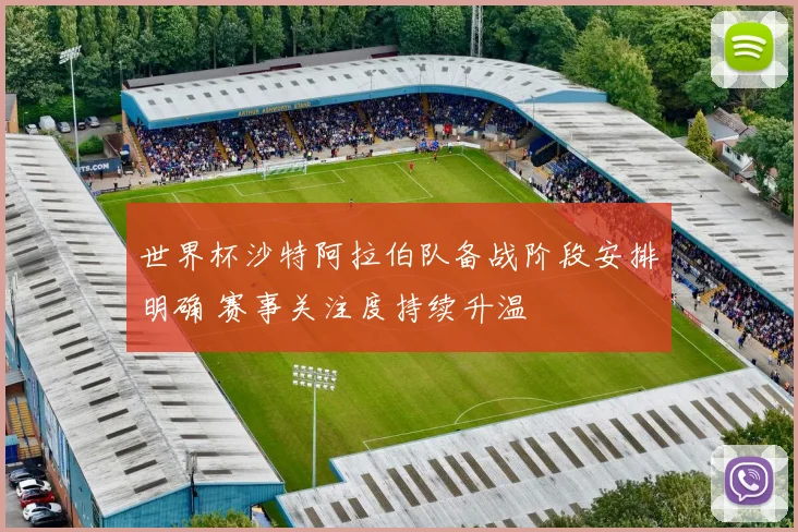 世界杯沙特阿拉伯队备战阶段安排明确 赛事关注度持续升温