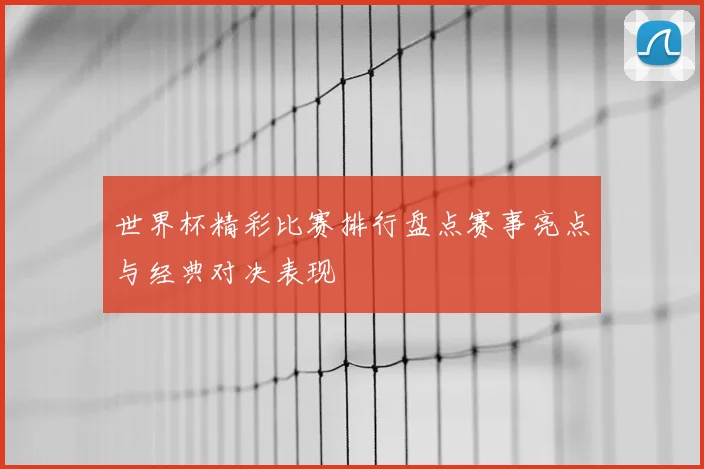 世界杯精彩比赛排行盘点赛事亮点与经典对决表现