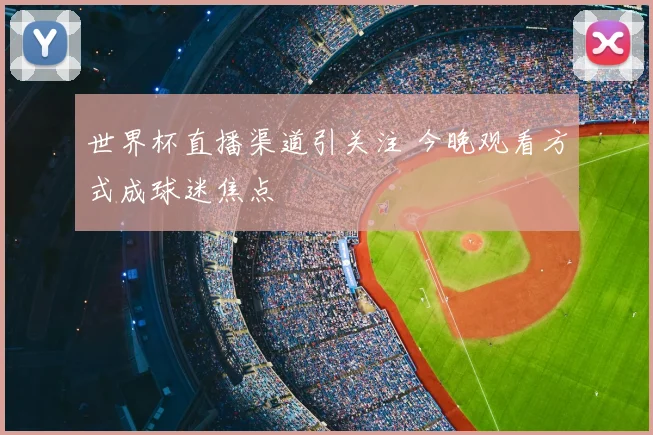 世界杯直播渠道引关注 今晚观看方式成球迷焦点