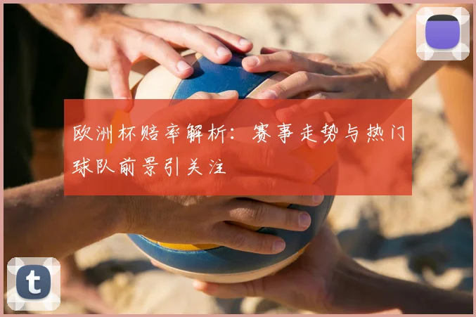 欧洲杯赔率解析：赛事走势与热门球队前景引关注