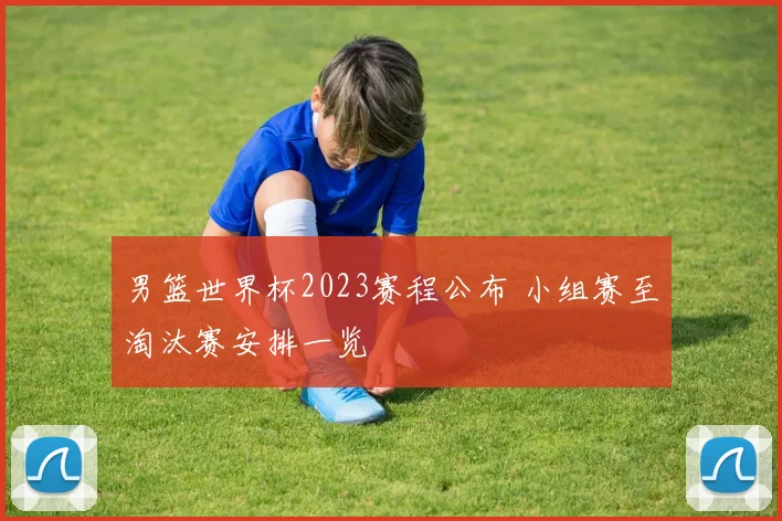 男篮世界杯2023赛程公布 小组赛至淘汰赛安排一览