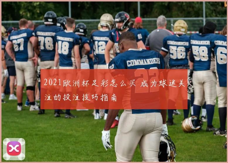 2021欧洲杯足彩怎么买 成为球迷关注的投注技巧指南