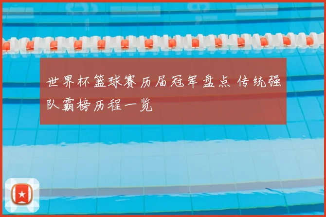 世界杯篮球赛历届冠军盘点 传统强队霸榜历程一览