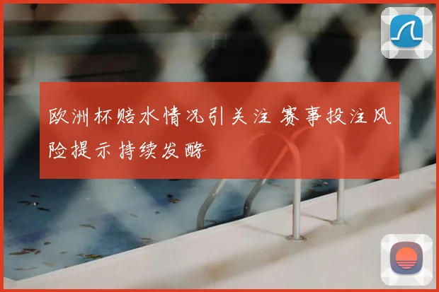 欧洲杯赔水情况引关注 赛事投注风险提示持续发酵