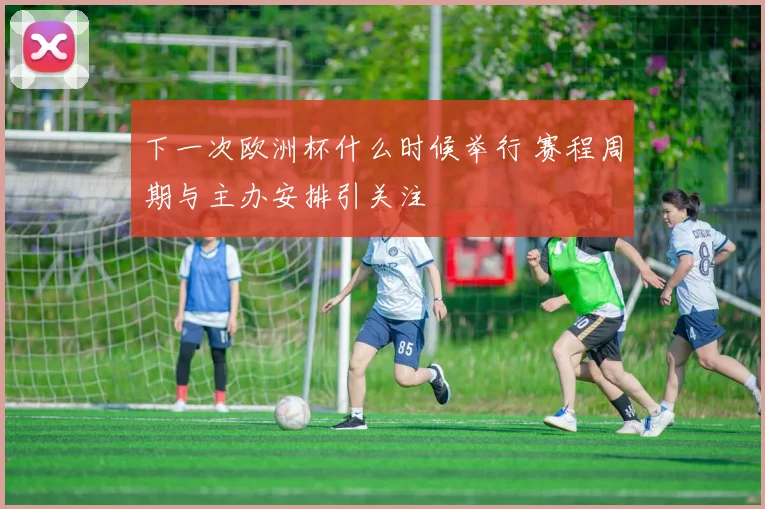 下一次欧洲杯什么时候举行 赛程周期与主办安排引关注