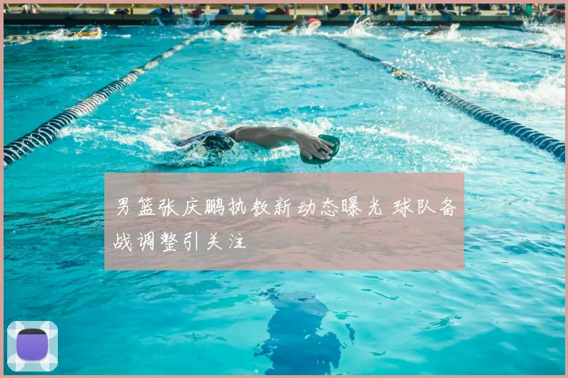 男篮张庆鹏执教新动态曝光 球队备战调整引关注