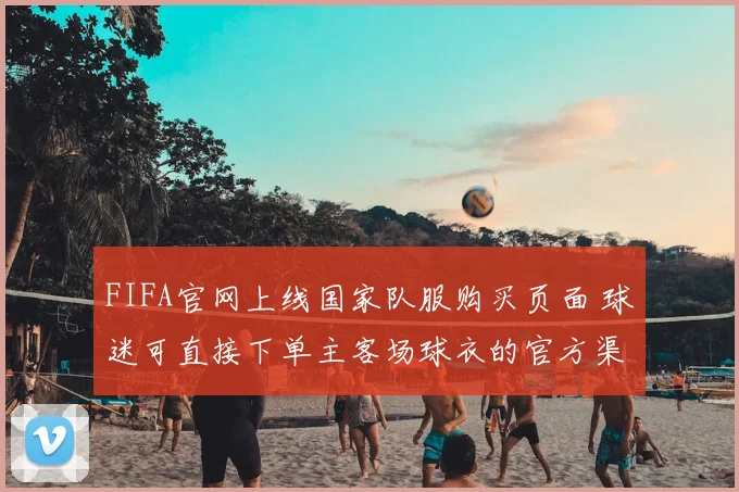 FIFA官网上线国家队服购买页面 球迷可直接下单主客场球衣的官方渠道