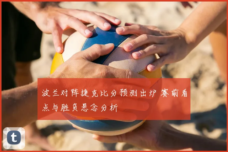 波兰对阵捷克比分预测出炉 赛前看点与胜负悬念分析