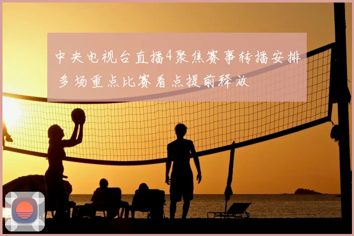 中央电视台直播4聚焦赛事转播安排 多场重点比赛看点提前释放