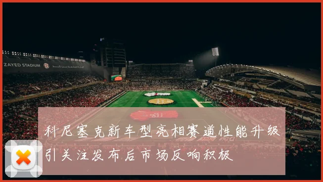 科尼塞克新车型亮相赛道性能升级引关注发布后市场反响积极