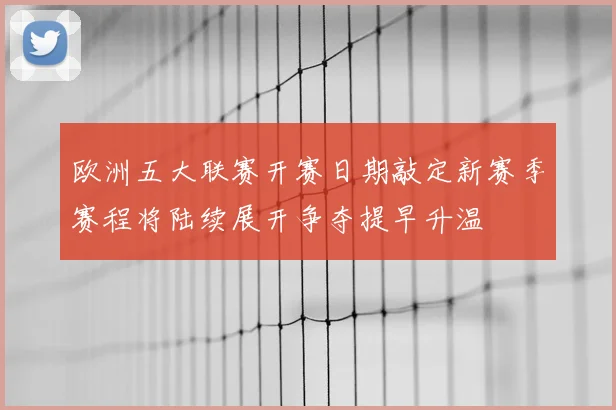 欧洲五大联赛开赛日期敲定新赛季赛程将陆续展开争夺提早升温
