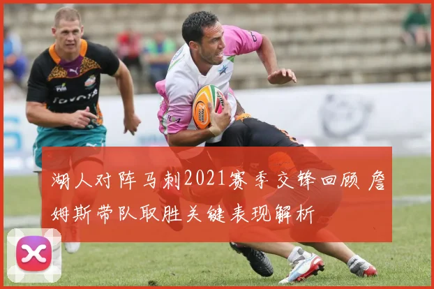 湖人对阵马刺2021赛季交锋回顾 詹姆斯带队取胜关键表现解析