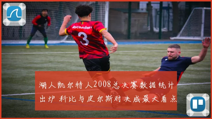 湖人凯尔特人2008总决赛数据统计出炉 科比与皮尔斯对决成最大看点