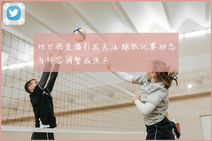 切尔西直播引发关注 球队比赛动态与阵容调整成焦点