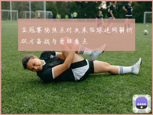 亚冠赛场焦点对决来临球迷网解析双方备战与晋级看点