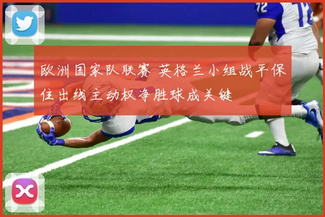 欧洲国家队联赛 英格兰小组战平保住出线主动权净胜球成关键