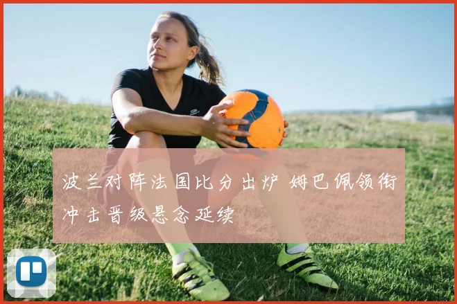 波兰对阵法国比分出炉 姆巴佩领衔冲击晋级悬念延续