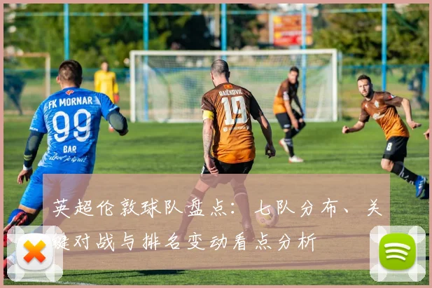 英超伦敦球队盘点：七队分布、关键对战与排名变动看点分析