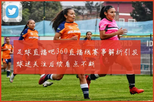 足球直播吧360直播线赛事解析引发球迷关注后续看点不断