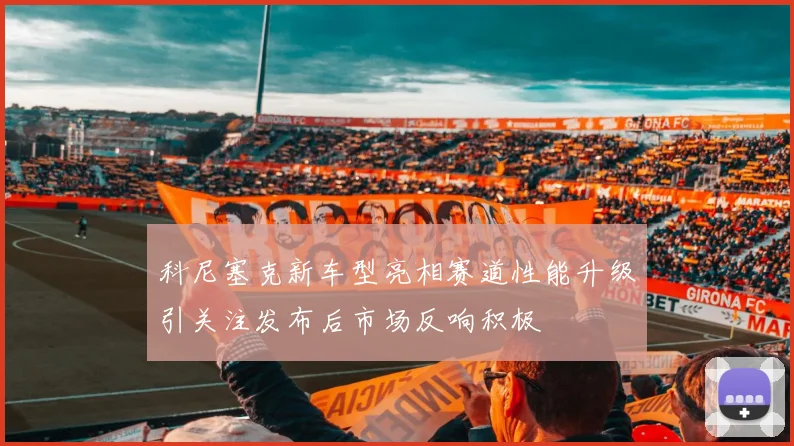 科尼塞克新车型亮相赛道性能升级引关注发布后市场反响积极