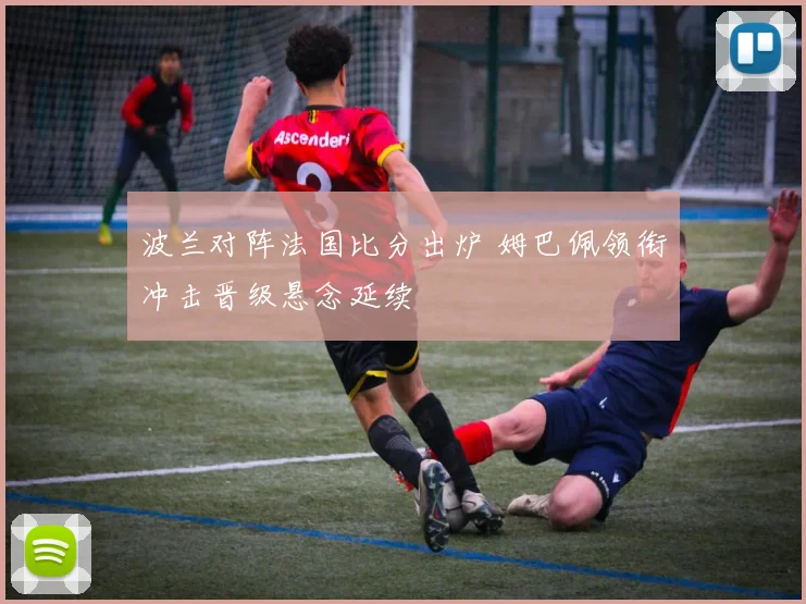 波兰对阵法国比分出炉 姆巴佩领衔冲击晋级悬念延续