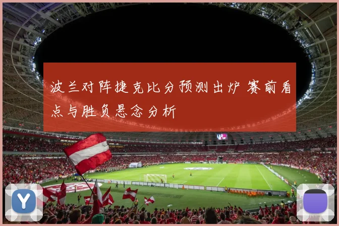 波兰对阵捷克比分预测出炉 赛前看点与胜负悬念分析