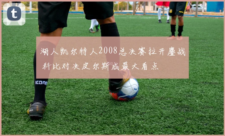 湖人凯尔特人2008总决赛拉开鏖战 科比对决皮尔斯成最大看点