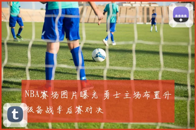 NBA赛场图片曝光 勇士主场布置升级备战季后赛对决