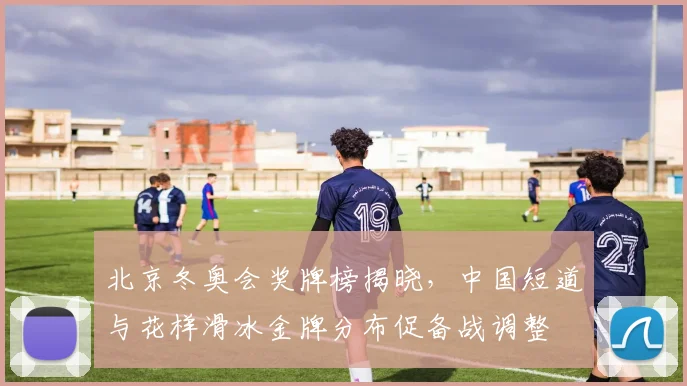 北京冬奥会奖牌榜揭晓，中国短道与花样滑冰金牌分布促备战调整