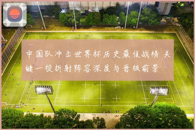 中国队冲击世界杯历史最佳战绩 关键一役折射阵容深度与晋级前景