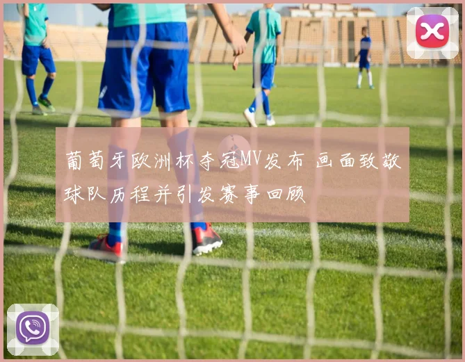 葡萄牙欧洲杯夺冠MV发布 画面致敬球队历程并引发赛事回顾