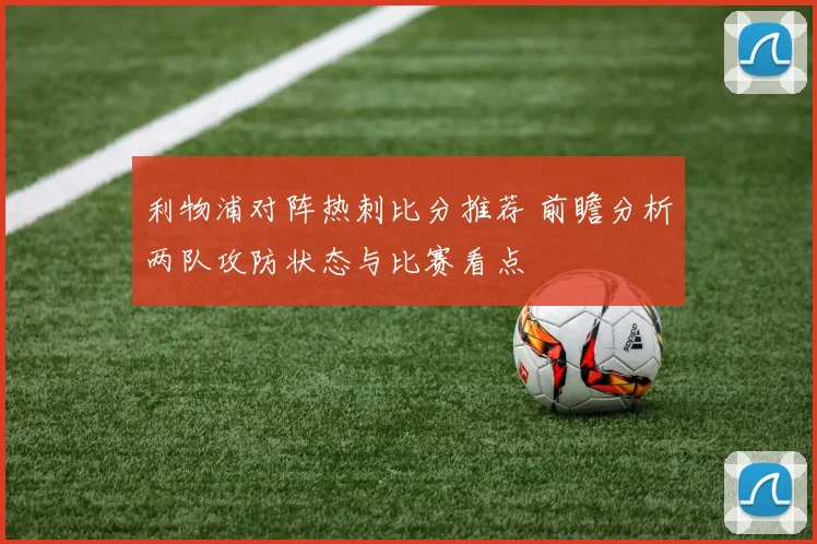 利物浦对阵热刺比分推荐 前瞻分析两队攻防状态与比赛看点