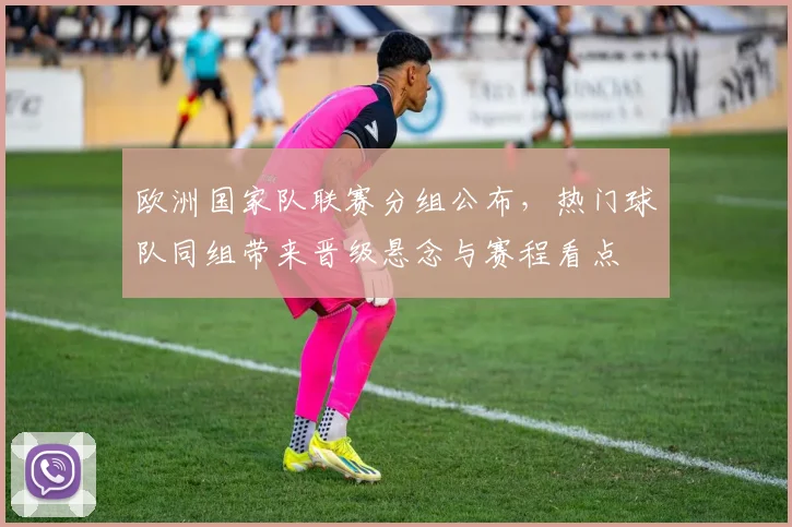 欧洲国家队联赛分组公布，热门球队同组带来晋级悬念与赛程看点