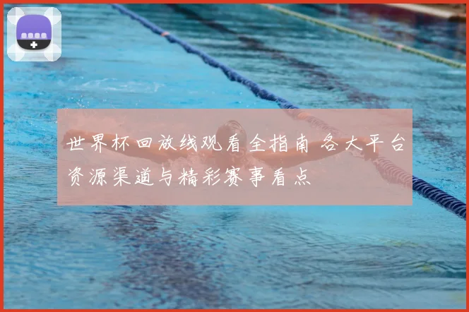世界杯回放线观看全指南 各大平台资源渠道与精彩赛事看点