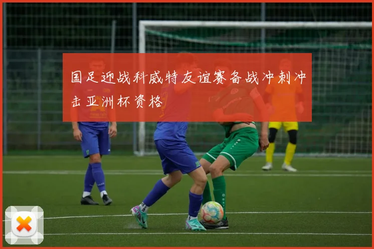 国足迎战科威特友谊赛备战冲刺冲击亚洲杯资格