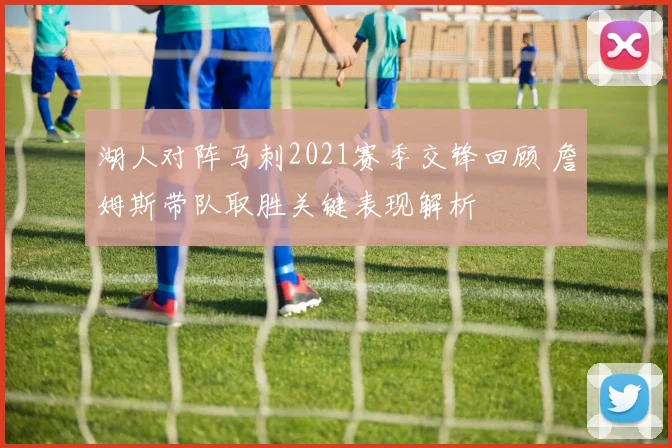 湖人对阵马刺2021赛季交锋回顾 詹姆斯带队取胜关键表现解析