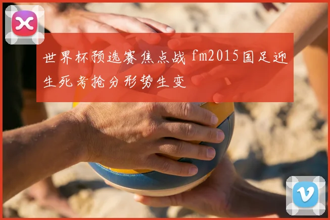 世界杯预选赛焦点战 fm2015国足迎生死考抢分形势生变