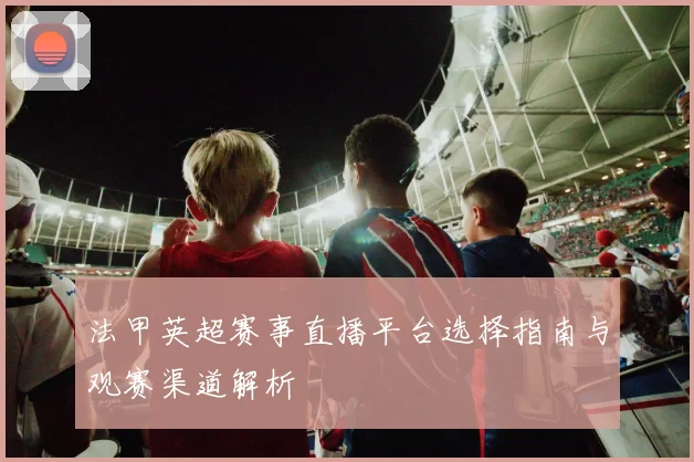 法甲英超赛事直播平台选择指南与观赛渠道解析