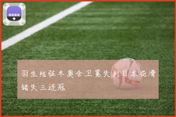 羽生结弦冬奥会卫冕失利日本花滑错失三连冠