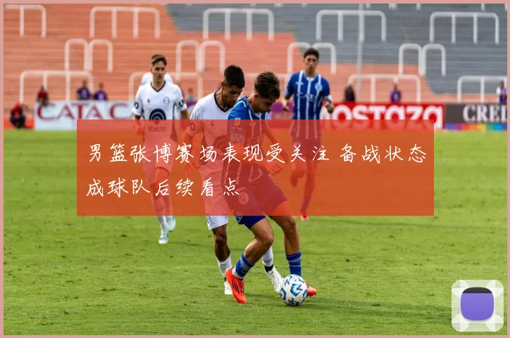 男篮张博赛场表现受关注 备战状态成球队后续看点