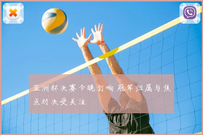 亚洲杯决赛今晚打响 冠军归属与焦点对决受关注