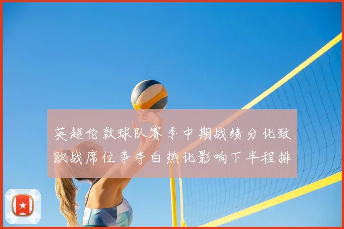 英超伦敦球队赛季中期战绩分化致欧战席位争夺白热化影响下半程排名