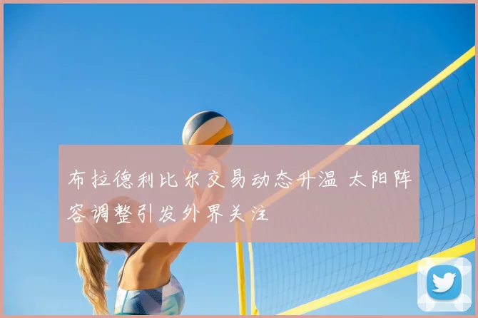 布拉德利比尔交易动态升温 太阳阵容调整引发外界关注