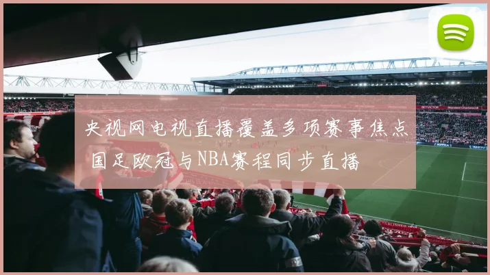 央视网电视直播覆盖多项赛事焦点 国足欧冠与NBA赛程同步直播