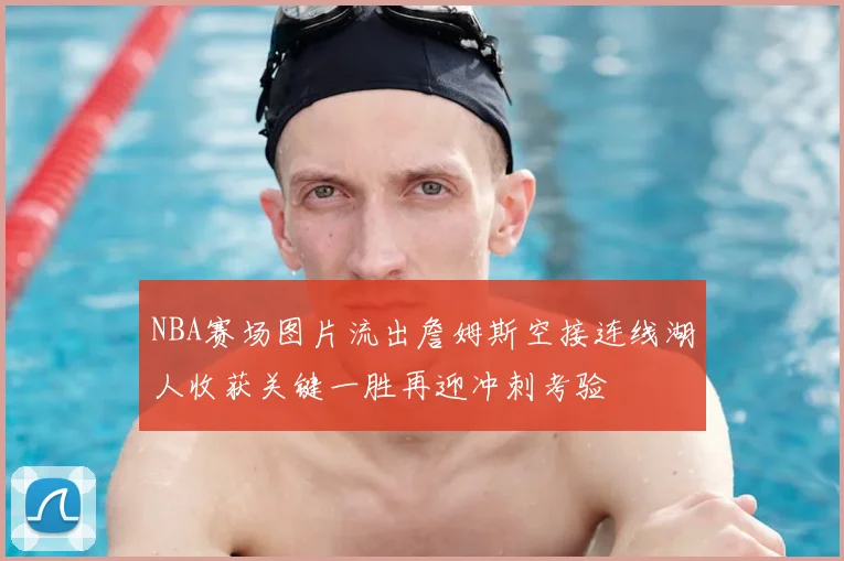 NBA赛场图片流出詹姆斯空接连线湖人收获关键一胜再迎冲刺考验