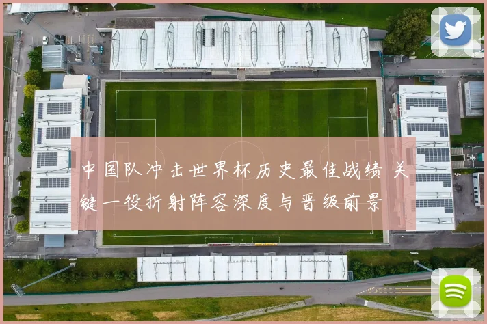 中国队冲击世界杯历史最佳战绩 关键一役折射阵容深度与晋级前景