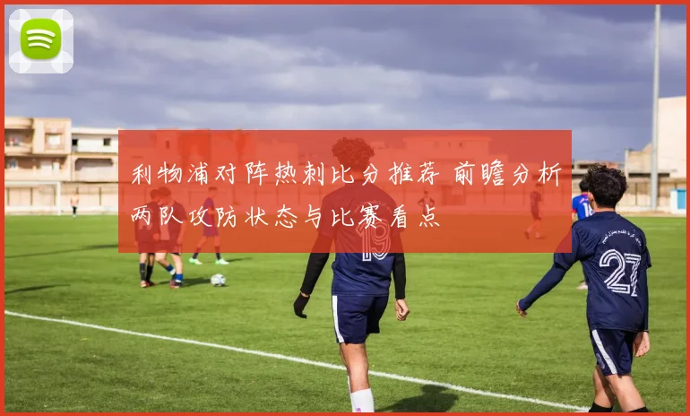 利物浦对阵热刺比分推荐 前瞻分析两队攻防状态与比赛看点