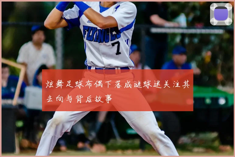 炫舞足球布偶下落成谜球迷关注其去向与背后故事