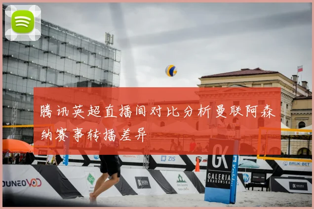 腾讯英超直播间对比分析曼联阿森纳赛事转播差异