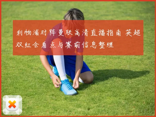 利物浦对阵曼联高清直播指南 英超双红会看点与赛前信息整理